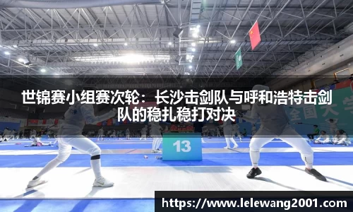 世锦赛小组赛次轮：长沙击剑队与呼和浩特击剑队的稳扎稳打对决