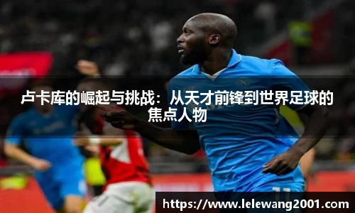 卢卡库的崛起与挑战：从天才前锋到世界足球的焦点人物